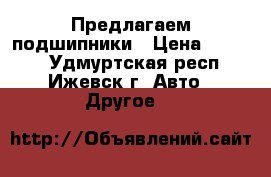 Предлагаем подшипники › Цена ­ 1 000 - Удмуртская респ., Ижевск г. Авто » Другое   
